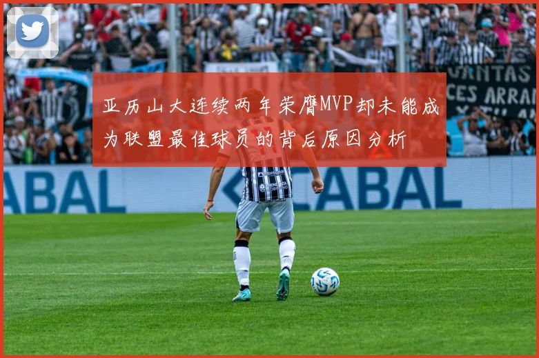 亚历山大连续两年荣膺MVP却未能成为联盟最佳球员的背后原因分析
