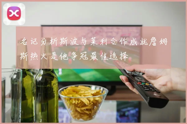 名记分析斯波与莱利合作成就詹姆斯热火是他争冠最佳选择