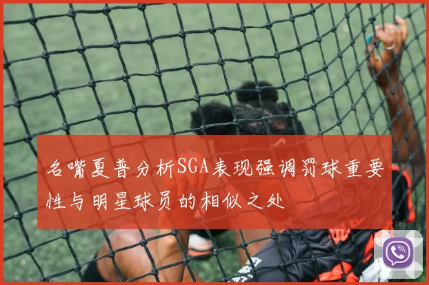 名嘴夏普分析SGA表现强调罚球重要性与明星球员的相似之处