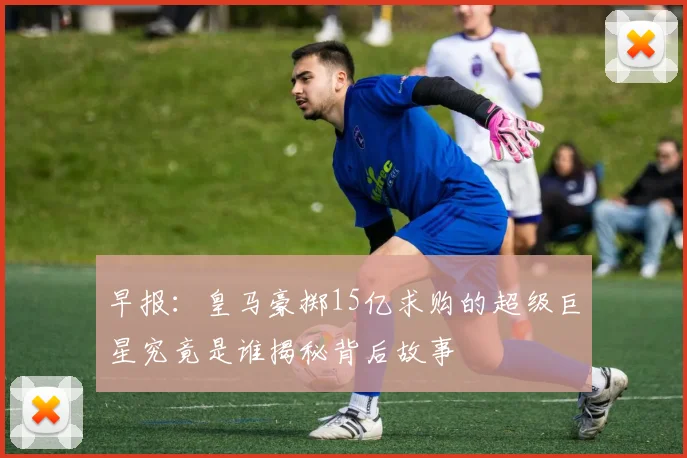 早报：皇马豪掷15亿求购的超级巨星究竟是谁揭秘背后故事
