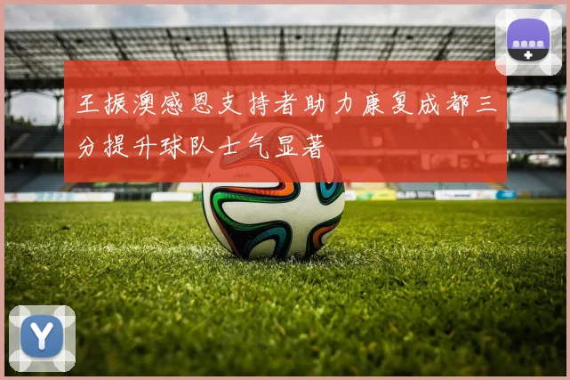 王振澳感恩支持者助力康复成都三分提升球队士气显著
