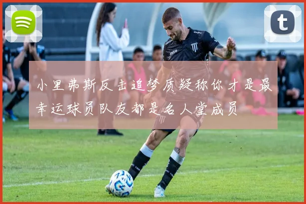 小里弗斯反击追梦质疑称你才是最幸运球员队友都是名人堂成员