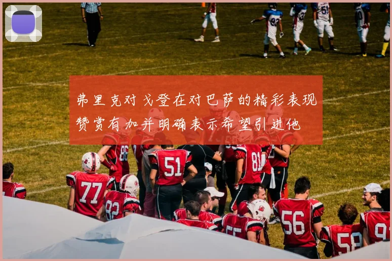 弗里克对戈登在对巴萨的精彩表现赞赏有加并明确表示希望引进他