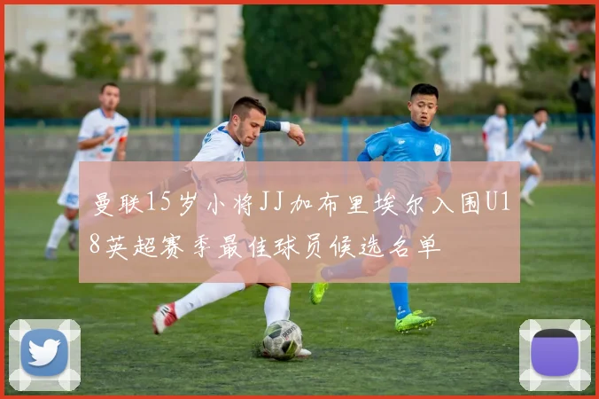 曼联15岁小将JJ加布里埃尔入围U18英超赛季最佳球员候选名单