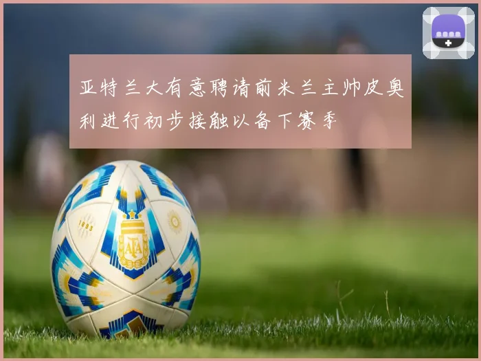 亚特兰大有意聘请前米兰主帅皮奥利进行初步接触以备下赛季