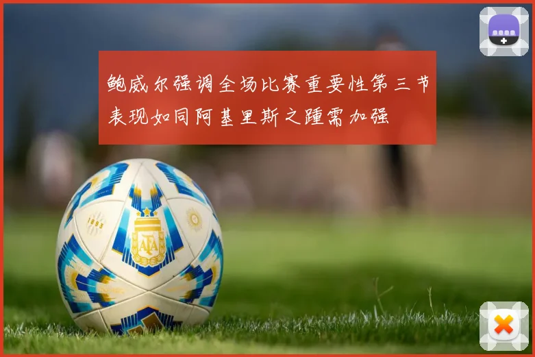 鲍威尔强调全场比赛重要性第三节表现如同阿基里斯之踵需加强