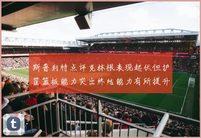 斯普利特点评克林根表现起伏但护筐篮板能力突出终结能力有所提升