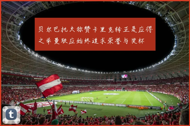 贝尔巴托夫称赞卡里克转正是应得之举曼联应始终追求荣誉与奖杯