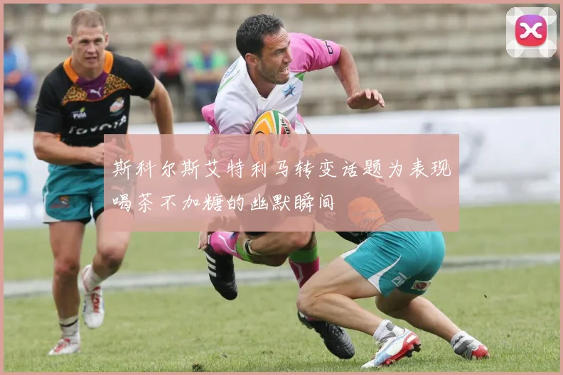 斯科尔斯艾特利马转变话题为表现喝茶不加糖的幽默瞬间