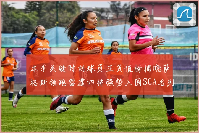 本季关键时刻球员正负值榜揭晓萨格斯领跑雷霆四将强势入围SGA名列第三