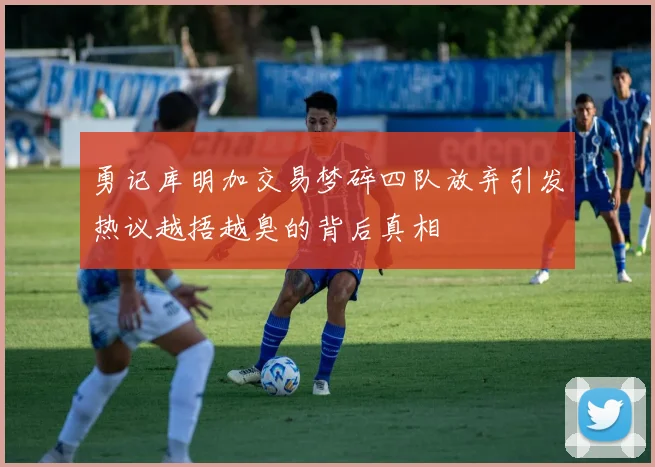 勇记库明加交易梦碎四队放弃引发热议越捂越臭的背后真相