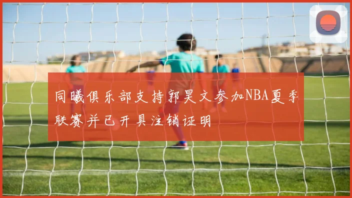 同曦俱乐部支持郭昊文参加NBA夏季联赛并已开具注销证明