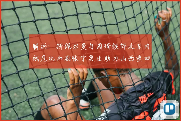 解说：斯佩尔曼与周琦缺阵北京内线危机加剧张宁复出助力山西重回正轨