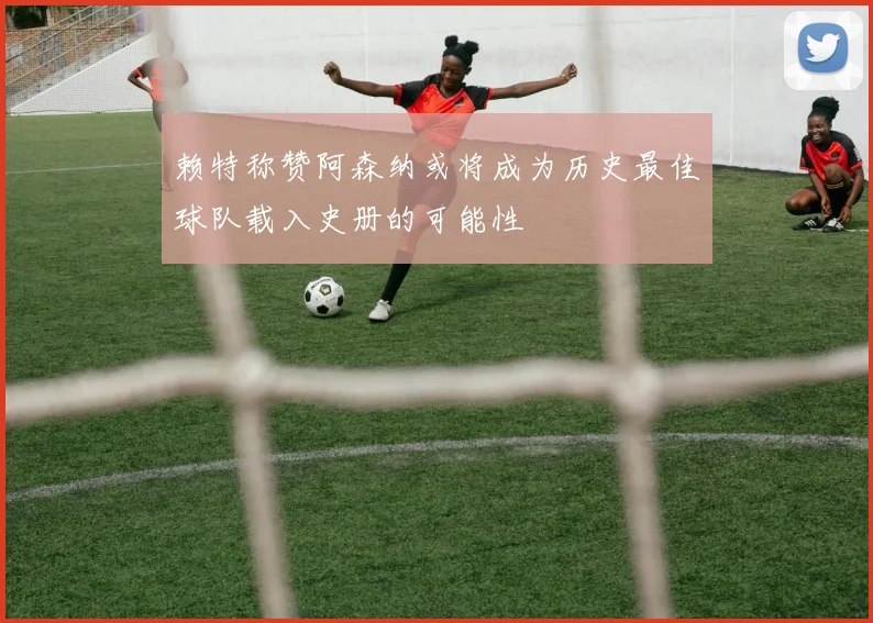 赖特称赞阿森纳或将成为历史最佳球队载入史册的可能性