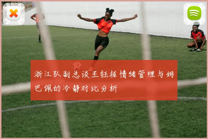 浙江队副总谈王钰栋情绪管理与姆巴佩的冷静对比分析