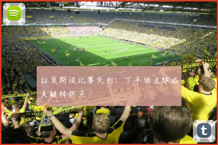 拉莫斯谈比赛失利：下半场点球成关键转折点