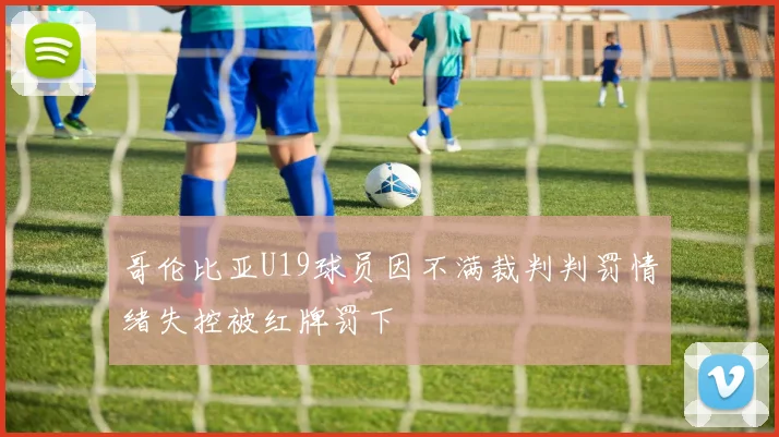 哥伦比亚U19球员因不满裁判判罚情绪失控被红牌罚下